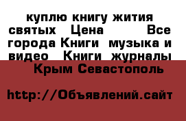 куплю книгу жития святых › Цена ­ 700 - Все города Книги, музыка и видео » Книги, журналы   . Крым,Севастополь